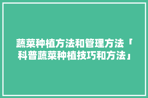 蔬菜种植方法和管理方法「科普蔬菜种植技巧和方法」 蔬菜种植方法和管理方法「科普蔬菜种植技巧和方法」 农业常识