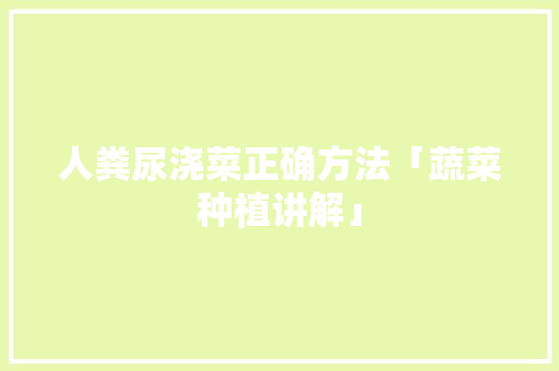 人粪尿浇菜正确方法「蔬菜种植讲解」 人粪尿浇菜正确方法「蔬菜种植讲解」 番茄病虫害防治