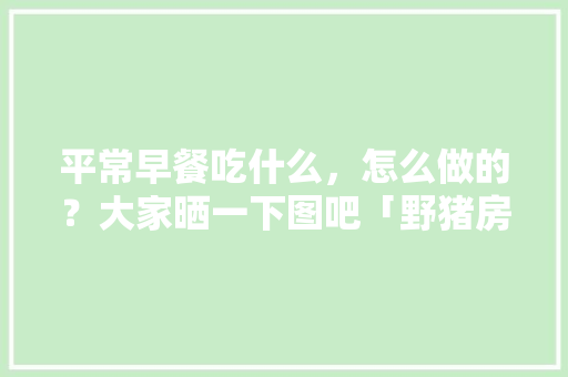平常早餐吃什么，怎么做的？大家晒一下图吧「野猪房间番茄怎么种植的视频」