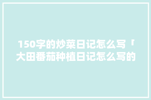 150字的炒菜日记怎么写「大田番茄种植日记怎么写的」