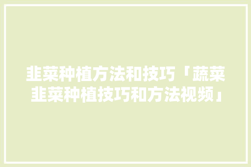 韭菜种植方法和技巧「蔬菜韭菜种植技巧和方法视频」