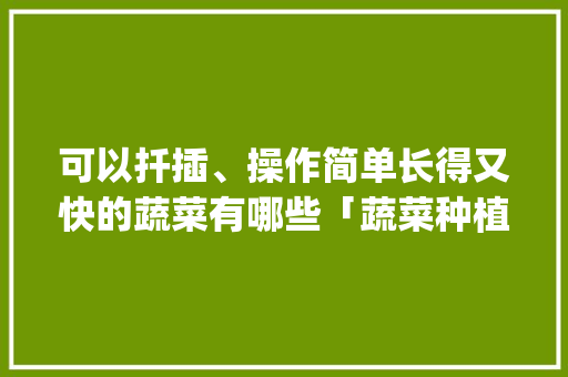 可以扦插、操作简单长得又快的蔬菜有哪些「蔬菜种植技术大全app」 可以扦插、操作简单长得又快的蔬菜有哪些「蔬菜种植技术大全app」 种植技巧
