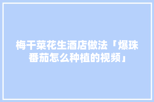 梅干菜花生酒店做法「爆珠番茄怎么种植的视频」 梅干菜花生酒店做法「爆珠番茄怎么种植的视频」 番茄病虫害防治
