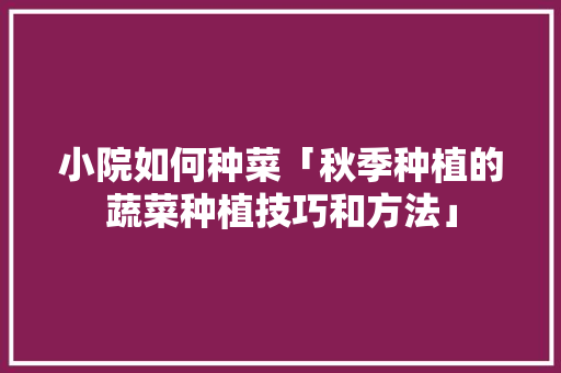 小院如何种菜「秋季种植的蔬菜种植技巧和方法」 小院如何种菜「秋季种植的蔬菜种植技巧和方法」 种植技巧
