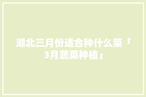 湖北三月份适合种什么菜「3月蔬菜种植」 湖北三月份适合种什么菜「3月蔬菜种植」 番茄病虫害防治