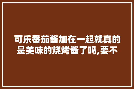 可乐番茄酱加在一起就真的是美味的烧烤酱了吗,要不要再加点什么呢「怎么用可乐瓶子种植番茄视频」 可乐番茄酱加在一起就真的是美味的烧烤酱了吗,要不要再加点什么呢「怎么用可乐瓶子种植番茄视频」 土壤施肥