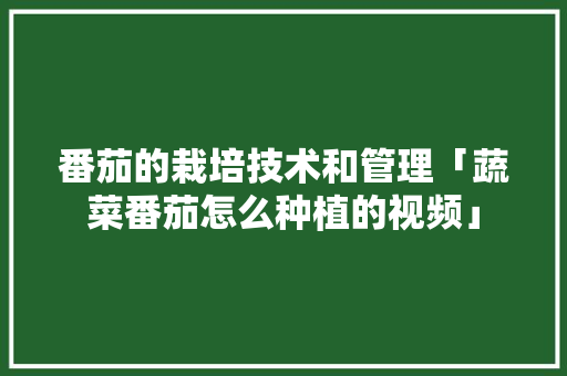 番茄的栽培技术和管理「蔬菜番茄怎么种植的视频」 番茄的栽培技术和管理「蔬菜番茄怎么种植的视频」 番茄病虫害防治