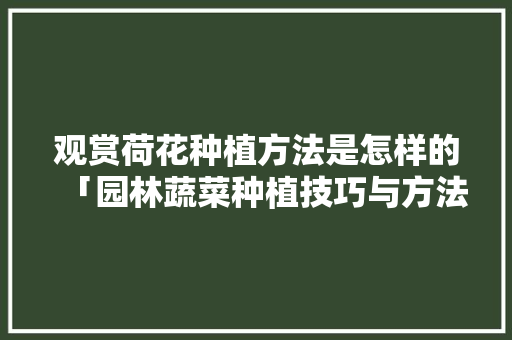 观赏荷花种植方法是怎样的「园林蔬菜种植技巧与方法视频」 观赏荷花种植方法是怎样的「园林蔬菜种植技巧与方法视频」 花朵知识