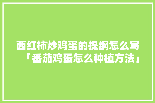 西红柿炒鸡蛋的提纲怎么写「番茄鸡蛋怎么种植方法」