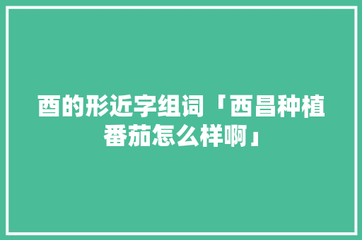 酉的形近字组词「西昌种植番茄怎么样啊」 酉的形近字组词「西昌种植番茄怎么样啊」 番茄种植技巧