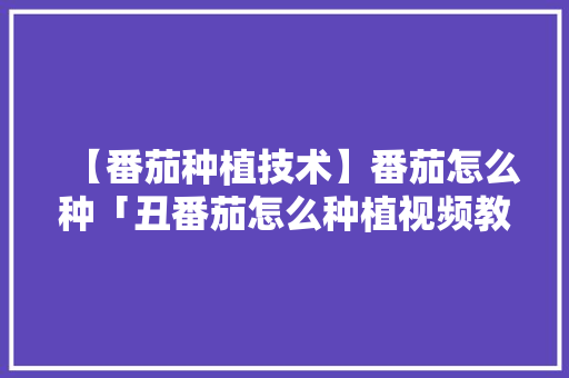 【番茄种植技术】番茄怎么种「丑番茄怎么种植视频教程」 【番茄种植技术】番茄怎么种「丑番茄怎么种植视频教程」 植物种类
