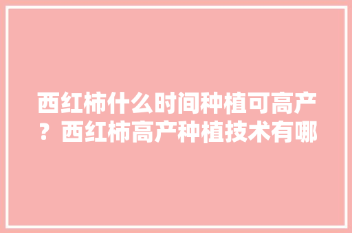 西红柿什么时间种植可高产？西红柿高产种植技术有哪些「怎么种植好水果番茄呢视频」 西红柿什么时间种植可高产？西红柿高产种植技术有哪些「怎么种植好水果番茄呢视频」 番茄种植技巧
