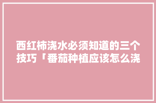 西红柿浇水必须知道的三个技巧「番茄种植应该怎么浇水呢视频」 西红柿浇水必须知道的三个技巧「番茄种植应该怎么浇水呢视频」 土壤施肥