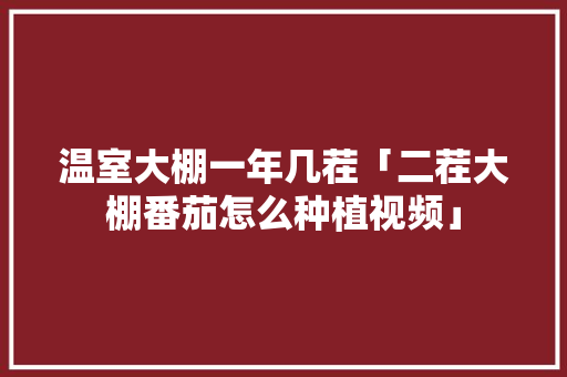 温室大棚一年几茬「二茬大棚番茄怎么种植视频」 花朵知识