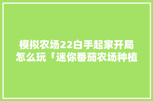 模拟农场22白手起家开局怎么玩「迷你番茄农场种植怎么种的」