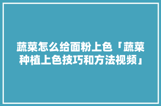 蔬菜怎么给面粉上色「蔬菜种植上色技巧和方法视频」 蔬菜怎么给面粉上色「蔬菜种植上色技巧和方法视频」 番茄种植技巧