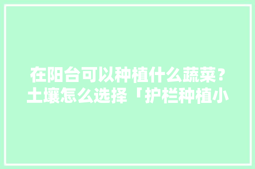 在阳台可以种植什么蔬菜？土壤怎么选择「护栏种植小番茄怎么种植」 在阳台可以种植什么蔬菜？土壤怎么选择「护栏种植小番茄怎么种植」 农业常识