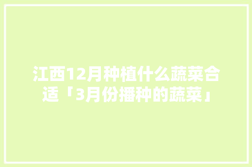 江西12月种植什么蔬菜合适「3月份播种的蔬菜」