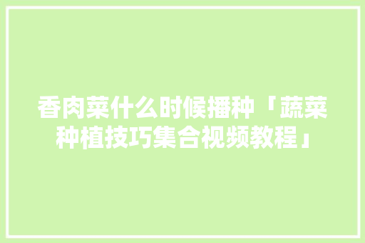 香肉菜什么时候播种「蔬菜种植技巧集合视频教程」 香肉菜什么时候播种「蔬菜种植技巧集合视频教程」 花朵知识