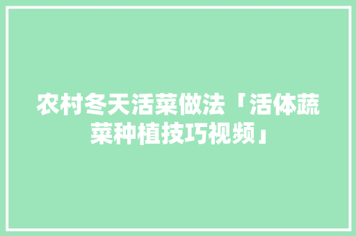 农村冬天活菜做法「活体蔬菜种植技巧视频」 农村冬天活菜做法「活体蔬菜种植技巧视频」 花朵知识