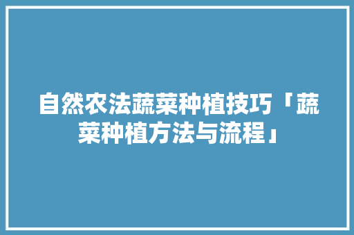 自然农法蔬菜种植技巧「蔬菜种植方法与流程」 自然农法蔬菜种植技巧「蔬菜种植方法与流程」 花朵知识