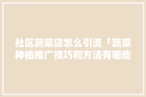 社区蔬菜店怎么引流「蔬菜种植推广技巧和方法有哪些」