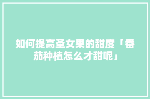 如何提高圣女果的甜度「番茄种植怎么才甜呢」 花朵知识 如何提高圣女果的甜度「番茄种植怎么才甜呢」 如何提高圣女果的甜度「番茄种植怎么才甜呢」 花朵知识