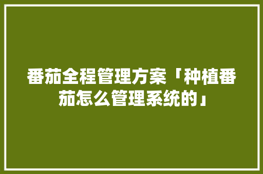 番茄全程管理方案「种植番茄怎么管理系统的」 番茄全程管理方案「种植番茄怎么管理系统的」 番茄病虫害防治