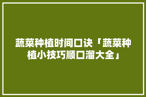 蔬菜种植时间口诀「蔬菜种植小技巧顺口溜大全」