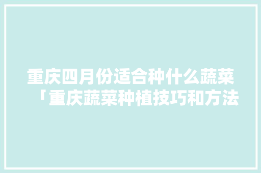 重庆四月份适合种什么蔬菜「重庆蔬菜种植技巧和方法」 重庆四月份适合种什么蔬菜「重庆蔬菜种植技巧和方法」 土壤施肥