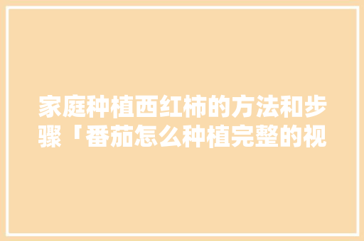 家庭种植西红柿的方法和步骤「番茄怎么种植完整的视频」 家庭种植西红柿的方法和步骤「番茄怎么种植完整的视频」 植物种类