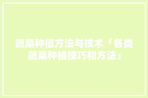 蔬菜种植方法与技术「各类蔬菜种植技巧和方法」 蔬菜种植方法与技术「各类蔬菜种植技巧和方法」 种植技巧