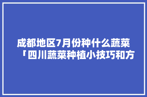 成都地区7月份种什么蔬菜「四川蔬菜种植小技巧和方法」 成都地区7月份种什么蔬菜「四川蔬菜种植小技巧和方法」 番茄病虫害防治