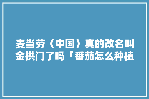 麦当劳（中国）真的改名叫金拱门了吗「番茄怎么种植拱门盆景」 麦当劳（中国）真的改名叫金拱门了吗「番茄怎么种植拱门盆景」 花朵知识