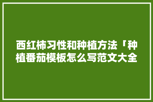 西红柿习性和种植方法「种植番茄模板怎么写范文大全」 西红柿习性和种植方法「种植番茄模板怎么写范文大全」 种植技巧