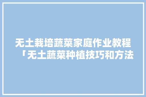 无土栽培蔬菜家庭作业教程「无土蔬菜种植技巧和方法」