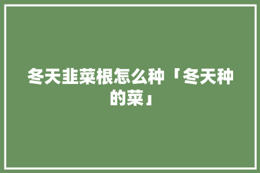 冬天韭菜根怎么种「冬天种的菜」