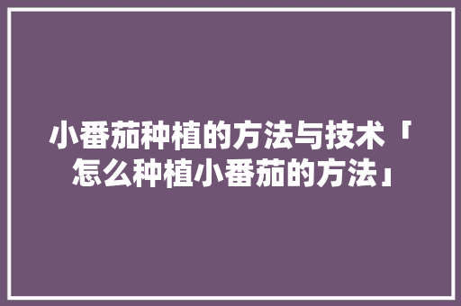 小番茄种植的方法与技术「怎么种植小番茄的方法」 小番茄种植的方法与技术「怎么种植小番茄的方法」 种植技巧