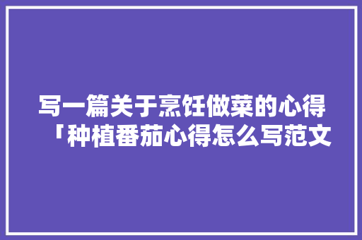 写一篇关于烹饪做菜的心得「种植番茄心得怎么写范文」 写一篇关于烹饪做菜的心得「种植番茄心得怎么写范文」 番茄病虫害防治