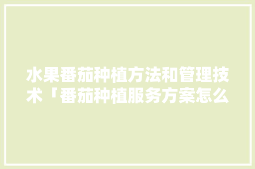 水果番茄种植方法和管理技术「番茄种植服务方案怎么写的」 花朵知识 水果番茄种植方法和管理技术「番茄种植服务方案怎么写的」 水果番茄种植方法和管理技术「番茄种植服务方案怎么写的」 花朵知识