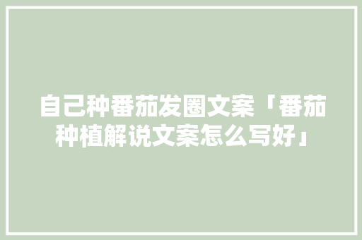 自己种番茄发圈文案「番茄种植解说文案怎么写好」 自己种番茄发圈文案「番茄种植解说文案怎么写好」 植物种类