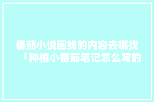 番茄小说画线的内容去哪找「种植小番茄笔记怎么写的」
