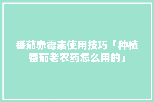 番茄赤霉素使用技巧「种植番茄老农药怎么用的」 番茄赤霉素使用技巧「种植番茄老农药怎么用的」 植物种类