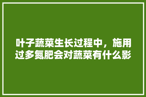 叶子蔬菜生长过程中，施用过多氮肥会对蔬菜有什么影响，怎样正确施用氮肥「多叶蔬菜种植技巧和方法」 叶子蔬菜生长过程中，施用过多氮肥会对蔬菜有什么影响，怎样正确施用氮肥「多叶蔬菜种植技巧和方法」 番茄病虫害防治