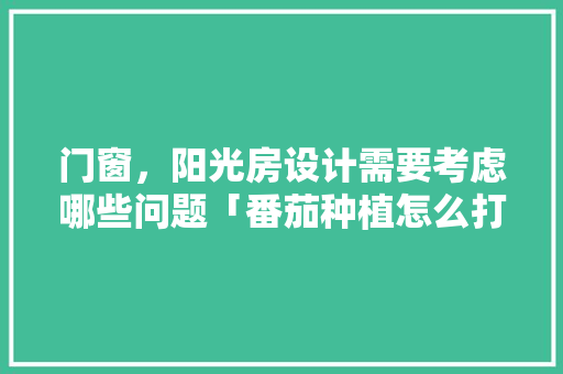 门窗，阳光房设计需要考虑哪些问题「番茄种植怎么打顶子视频」