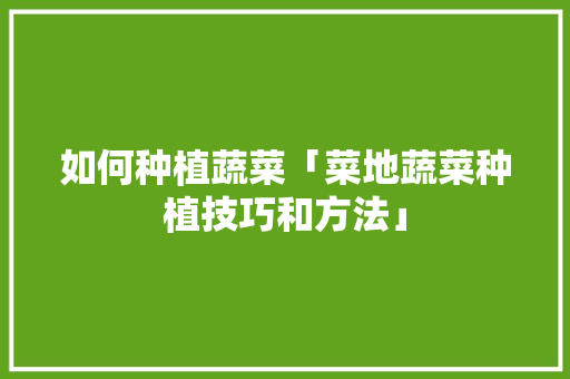 如何种植蔬菜「菜地蔬菜种植技巧和方法」 如何种植蔬菜「菜地蔬菜种植技巧和方法」 花朵知识