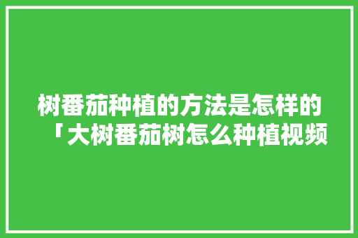 树番茄种植的方法是怎样的「大树番茄树怎么种植视频」 树番茄种植的方法是怎样的「大树番茄树怎么种植视频」 种植技巧