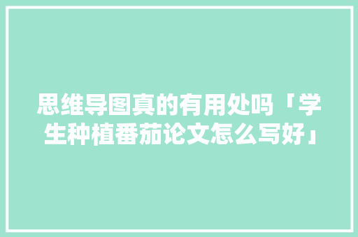 思维导图真的有用处吗「学生种植番茄论文怎么写好」