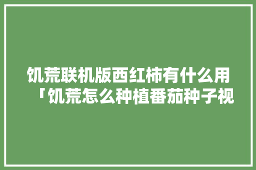 饥荒联机版西红柿有什么用「饥荒怎么种植番茄种子视频」 饥荒联机版西红柿有什么用「饥荒怎么种植番茄种子视频」 种植技巧
