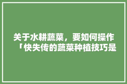 关于水耕蔬菜，要如何操作「快失传的蔬菜种植技巧是什么」 关于水耕蔬菜，要如何操作「快失传的蔬菜种植技巧是什么」 种植技巧